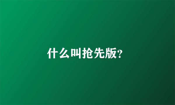 什么叫抢先版？