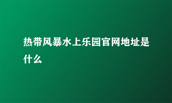 热带风暴水上乐园官网地址是什么