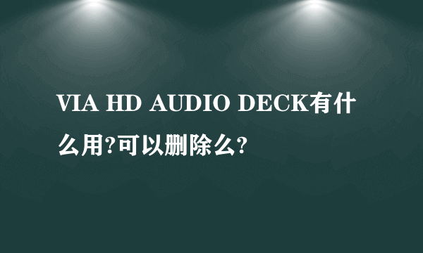 VIA HD AUDIO DECK有什么用?可以删除么?