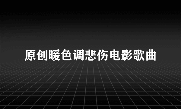 原创暖色调悲伤电影歌曲