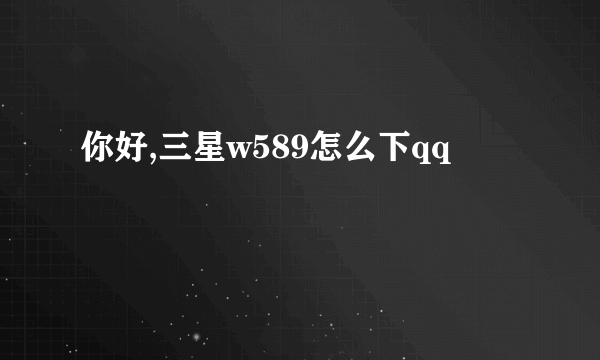 你好,三星w589怎么下qq