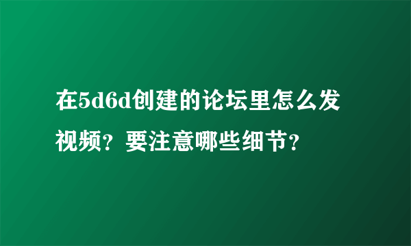 在5d6d创建的论坛里怎么发视频？要注意哪些细节？