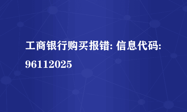 工商银行购买报错: 信息代码:96112025