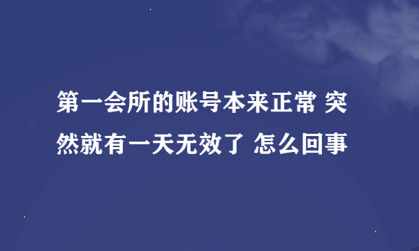 第一会所的账号本来正常 突然就有一天无效了 怎么回事