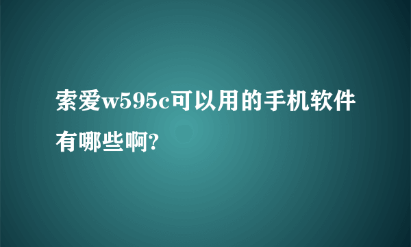 索爱w595c可以用的手机软件有哪些啊?