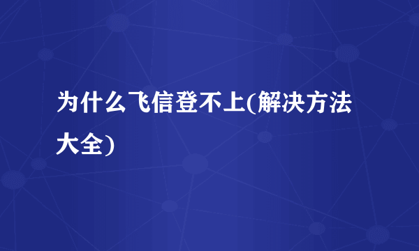 为什么飞信登不上(解决方法大全)