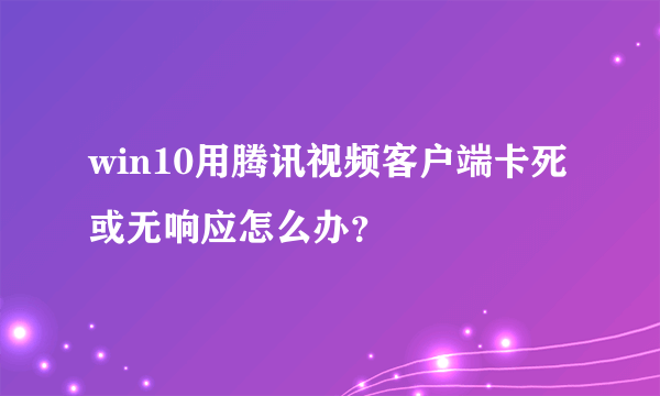 win10用腾讯视频客户端卡死或无响应怎么办？