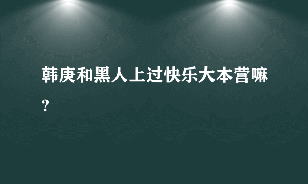 韩庚和黑人上过快乐大本营嘛?