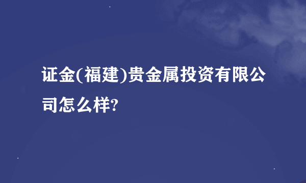 证金(福建)贵金属投资有限公司怎么样?