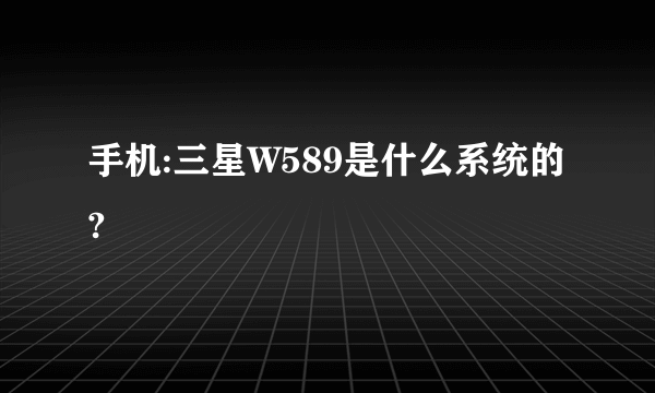 手机:三星W589是什么系统的?