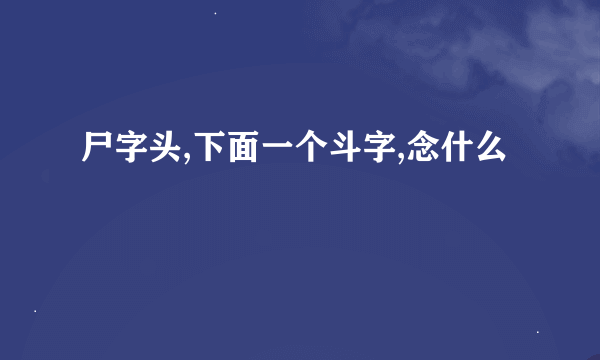 尸字头,下面一个斗字,念什么