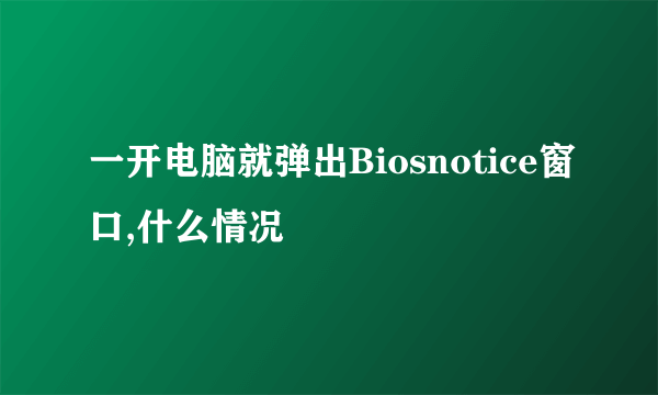 一开电脑就弹出Biosnotice窗口,什么情况