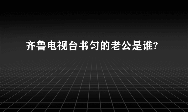 齐鲁电视台书匀的老公是谁?