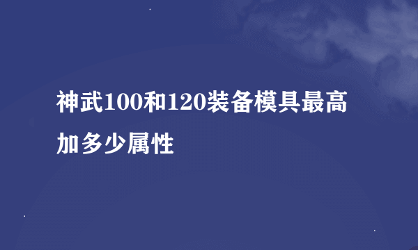 神武100和120装备模具最高加多少属性