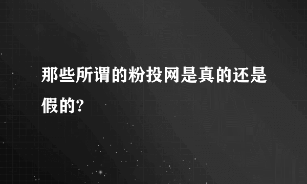 那些所谓的粉投网是真的还是假的?