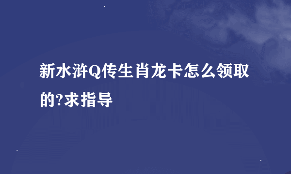 新水浒Q传生肖龙卡怎么领取的?求指导