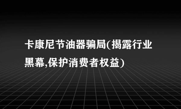 卡康尼节油器骗局(揭露行业黑幕,保护消费者权益)