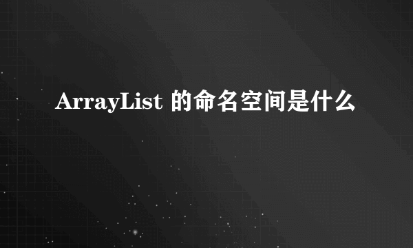 ArrayList 的命名空间是什么