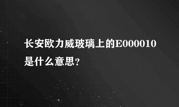 长安欧力威玻璃上的E000010是什么意思？