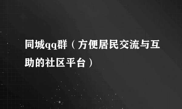 同城qq群（方便居民交流与互助的社区平台）