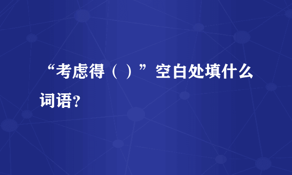 “考虑得（）”空白处填什么词语？