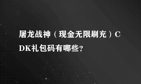 屠龙战神（现金无限刷充）CDK礼包码有哪些？