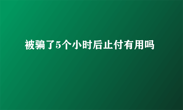 被骗了5个小时后止付有用吗