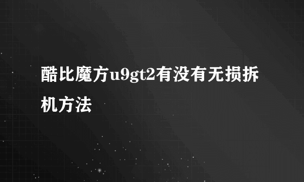 酷比魔方u9gt2有没有无损拆机方法