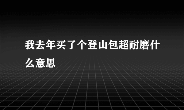 我去年买了个登山包超耐磨什么意思