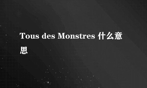 Tous des Monstres 什么意思