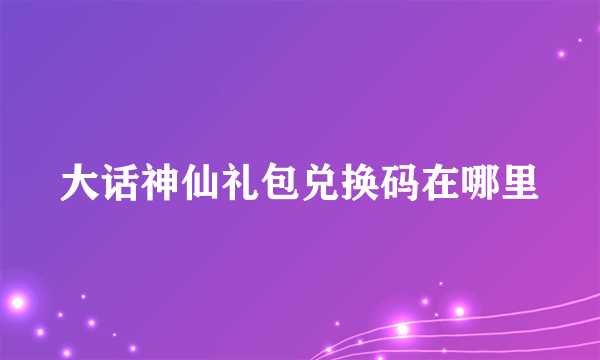 大话神仙礼包兑换码在哪里