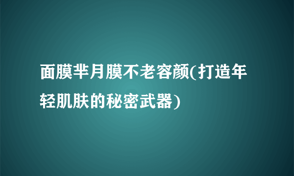 面膜芈月膜不老容颜(打造年轻肌肤的秘密武器)