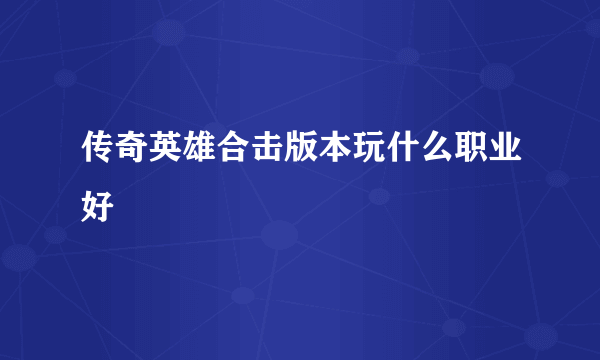 传奇英雄合击版本玩什么职业好