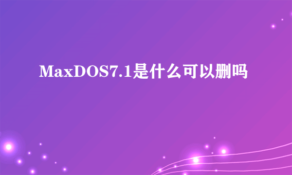 MaxDOS7.1是什么可以删吗