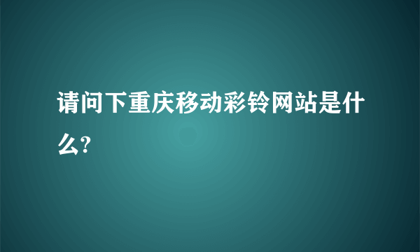 请问下重庆移动彩铃网站是什么?