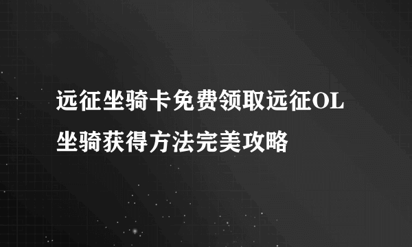 远征坐骑卡免费领取远征OL坐骑获得方法完美攻略