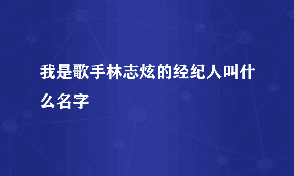 我是歌手林志炫的经纪人叫什么名字