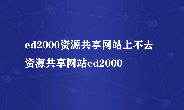 ed2000资源共享网站上不去资源共享网站ed2000