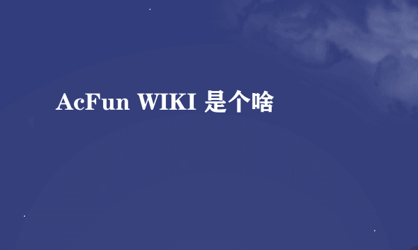 AcFun WIKI 是个啥