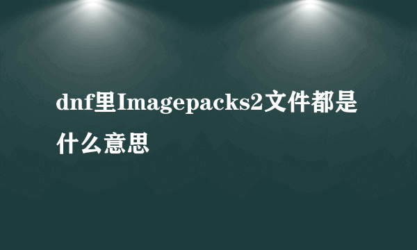 dnf里Imagepacks2文件都是什么意思