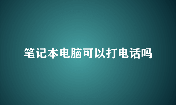 笔记本电脑可以打电话吗