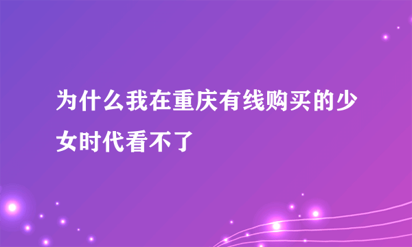 为什么我在重庆有线购买的少女时代看不了