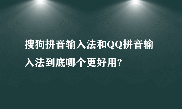 搜狗拼音输入法和QQ拼音输入法到底哪个更好用?