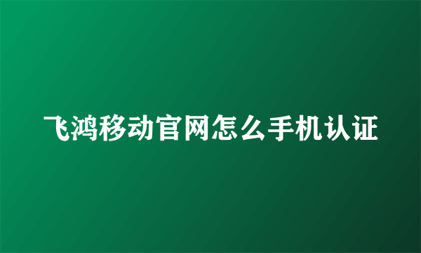 飞鸿移动官网怎么手机认证