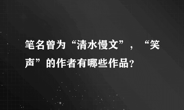 笔名曾为“清水慢文”，“笑声”的作者有哪些作品？