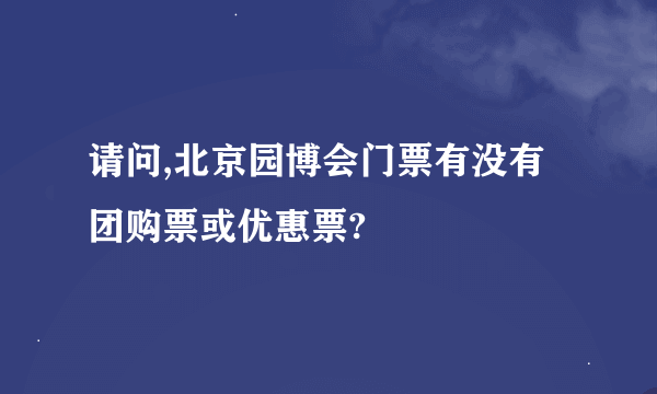 请问,北京园博会门票有没有团购票或优惠票?