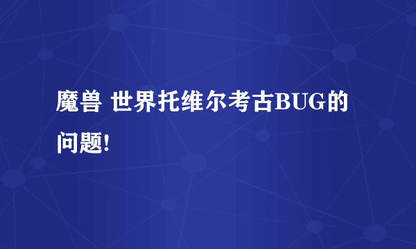 魔兽 世界托维尔考古BUG的问题!