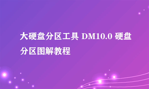 大硬盘分区工具 DM10.0 硬盘分区图解教程