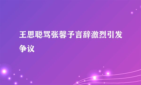 王思聪骂张馨予言辞激烈引发争议