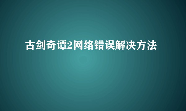 古剑奇谭2网络错误解决方法